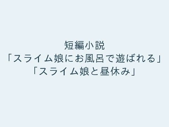 短編小説「スライム娘にお風呂で遊ばれる」「スライム娘と昼休み」