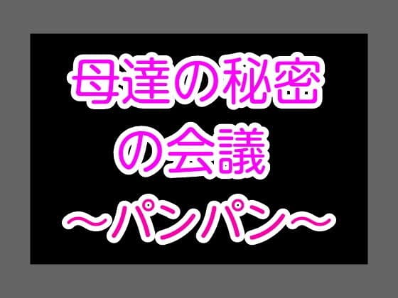 母達の秘密の会議〜パンパン〜