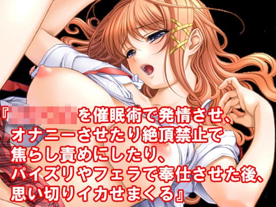 『女子○生を催●術で発情させ、オナニーさせたり絶頂禁止で焦らし責めにしたり、パイズリやフェラで奉仕させた後、思い切りイカせまくる』