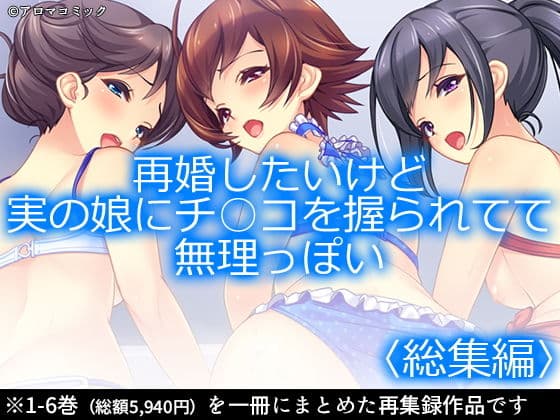 再婚したいけど実の娘にチ○コを握られてて無理っぽい ＜総集編1-6＞