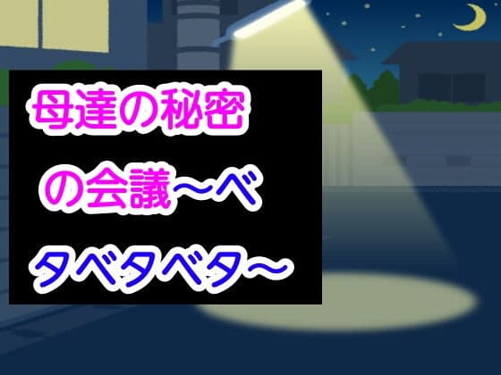 母達の秘密の会議〜ベタベタベタ〜