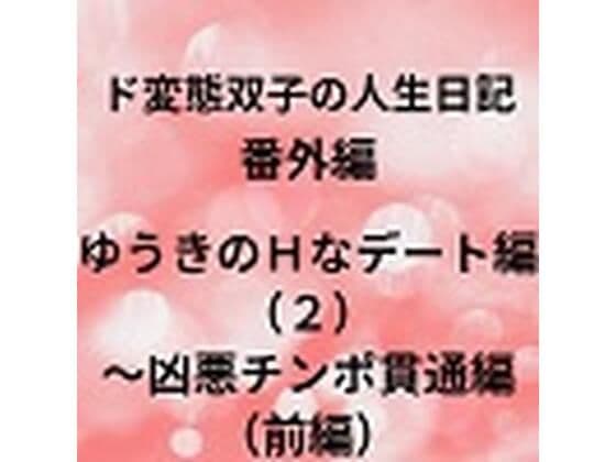 ド変態双子の人生日記 番外編 ゆうきのHなデート編（2）〜凶悪チンポ貫通編（前編）