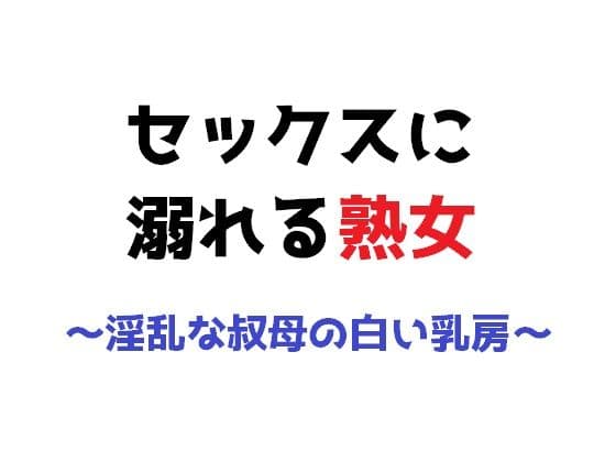 セックスに溺れる熟女〜淫乱な叔母の白い乳房〜
