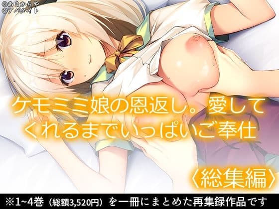 ケモミミ娘の恩返し。愛してくれるまでいっぱいご奉仕 ＜総集編＞