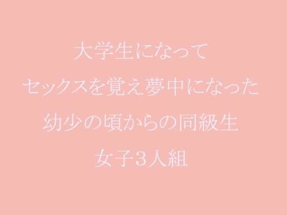 大学生になってセックスを覚え夢中になった幼少の頃からの同級生女子3人組