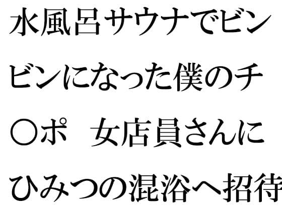 水風呂サウナでビンビンになった僕のチ○ポ 女店員さんにひみつの混浴へ招待され・・・