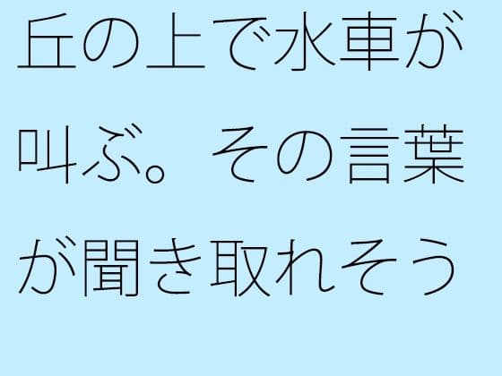 丘の上で水車が叫ぶ。その言葉が聞き取れそうで・・・・・