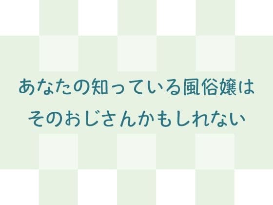 あなたの知っている風俗嬢はそのおじさんかもしれない