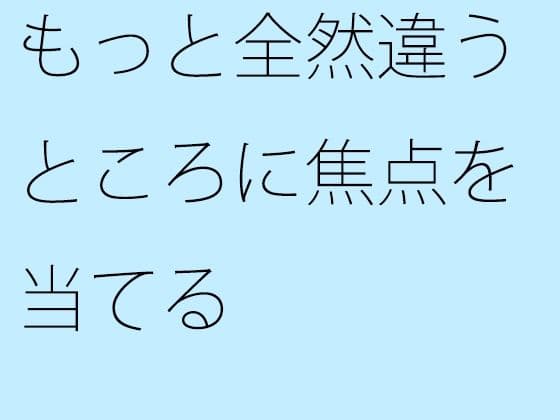 もっと全然違うところに焦点を当てる