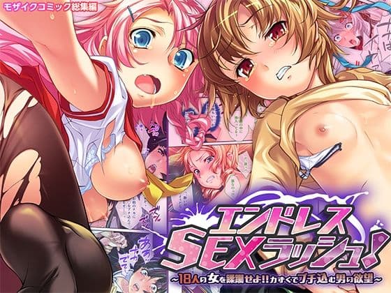 エンドレス・SEXラッシュ！ 〜18人の女を蹂躙せよ！！力ずくでブチ込む男の欲望〜 モザイクコミック総集編