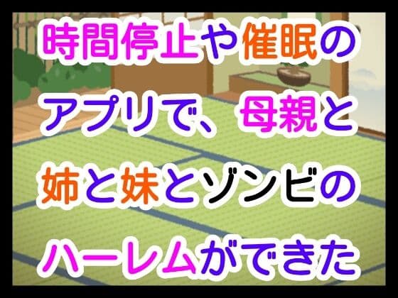 時間停止や催●のアプリで、母親と姉と妹とゾンビのハーレムができた