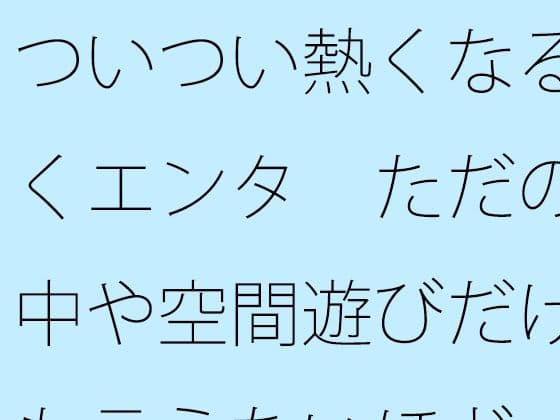 ついつい熱くなる続くエンタ  ただの空中や空間遊びだけとも言えないほど