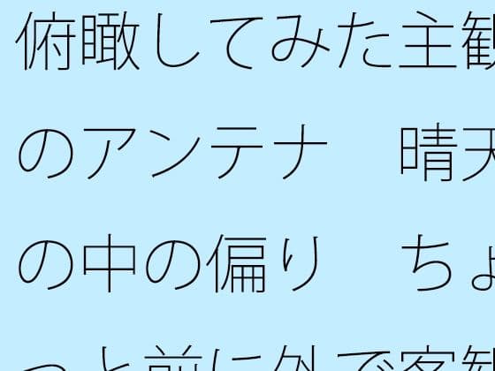 俯瞰してみた主観のアンテナ  晴天の中の偏り  ちょっと前に外で客観視