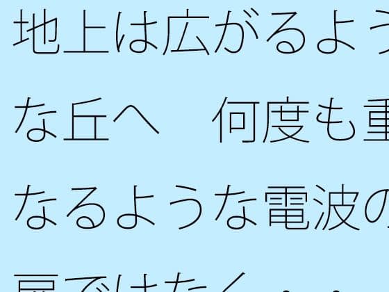 地上は広がるような丘へ  何度も重なるような電波の扉ではなく・・