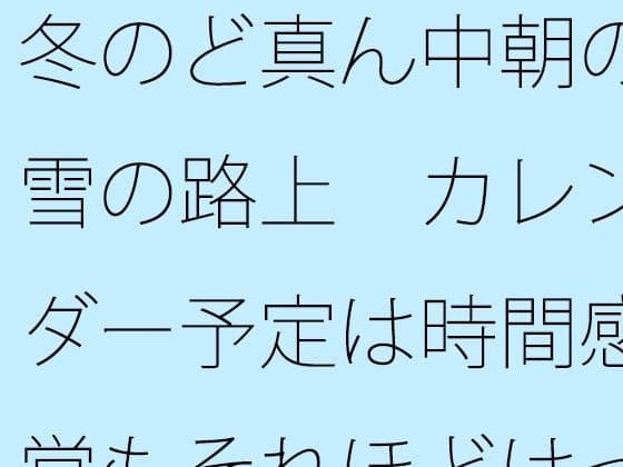 冬のど真ん中朝の雪の路上  カレンダー予定は時間感覚もそれほどはっきりせず