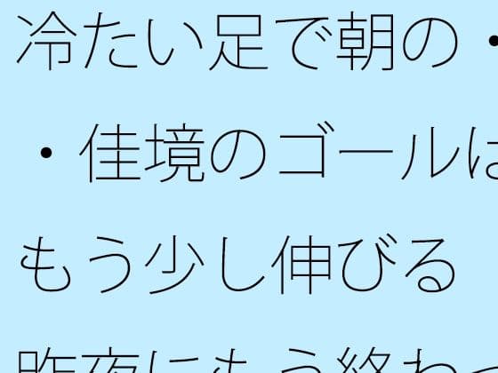 冷たい足で朝の・・佳境のゴールはもう少し伸びる  昨夜にもう終わっていることと