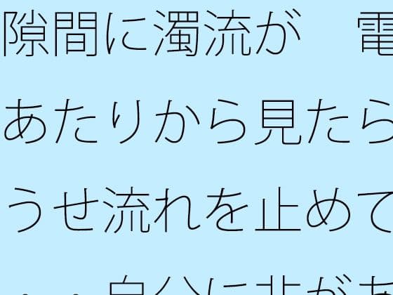 隙間に濁流が  電線あたりから見たらどうせ流れを止めても・・自分に非があるとはの日常一コマ