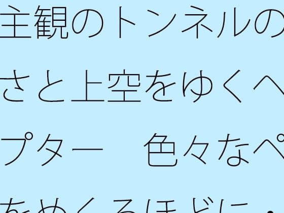 主観のトンネルの大きさと上空をゆくヘリコプター  色々なページをめくるほどに・・・・