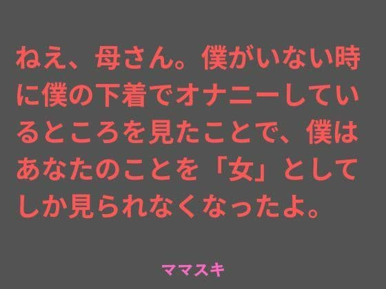 ねえ、母さん。僕がいない時に僕の下着でオナニーしているところを見たことで、僕はあなたのことを「女」としてしか見られなくなったよ。