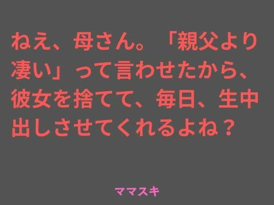 ねえ、母さん。「親父より凄い」って言わせたから、彼女を捨てて、毎日、生中出しさせてくれるよね？